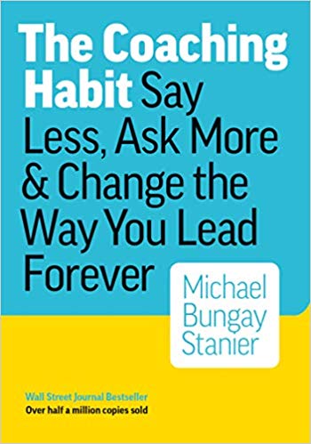 The Coaching Habit: Say Less, Ask More & Change the Way You Lead Forever by Michael Bungay Stanier