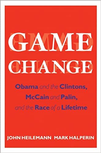 Game Change: Obama and the Clintons, McCain and Palin, and the Race of a Lifetime by John Heilemann and Mark Halperin